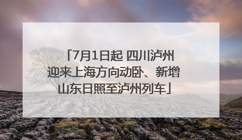 7月1日起 四川泸州迎来上海方向动卧、新增山东日照至泸州列车