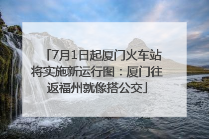 7月1日起厦门火车站将实施新运行图：厦门往返福州就像搭公交