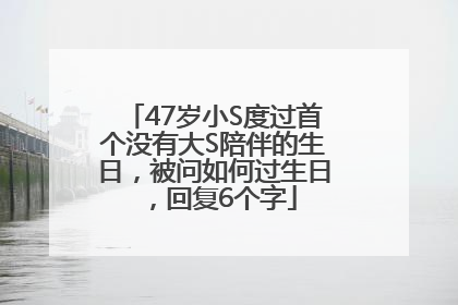 47岁小S度过首个没有大S陪伴的生日，被问如何过生日，回复6个字