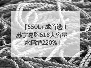 550L+成首选！苏宁易购618大容量冰箱增220%