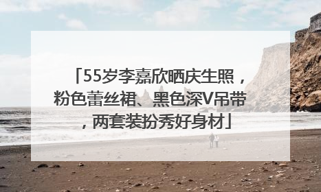55岁李嘉欣晒庆生照，粉色蕾丝裙、黑色深V吊带，两套装扮秀好身材