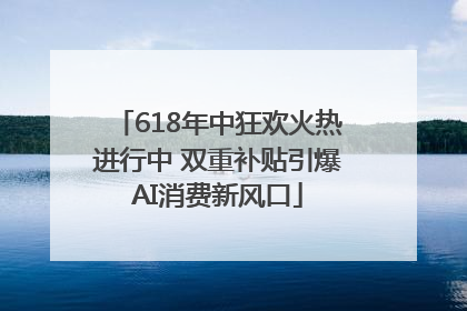 618年中狂欢火热进行中 双重补贴引爆AI消费新风口