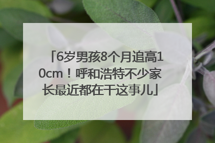 6岁男孩8个月追高10cm！呼和浩特不少家长最近都在干这事儿