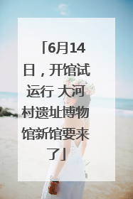 6月14日，开馆试运行 大河村遗址博物馆新馆要来了