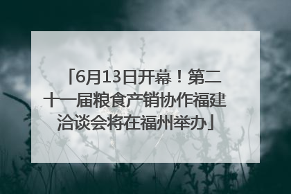 6月13日开幕！第二十一届粮食产销协作福建洽谈会将在福州举办
