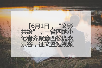 6月1日，“文影共绘”，三省四地小记者齐聚豫西松鹿欢乐谷，征文暨短视频大赛精彩启幕！