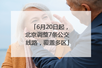 6月20日起，北京调整7条公交线路，覆盖多区