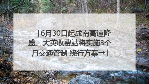 6月30日起成南高速隆盛、大英收费站将实施3个月交通管制 绕行方案→