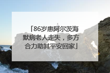 86岁患阿尔茨海默病老人走失，多方合力助其平安回家