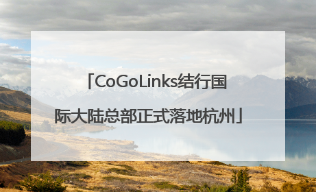 CoGoLinks结行国际大陆总部正式落地杭州