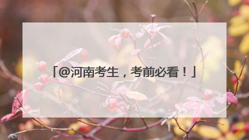 @河南考生，考前必看！