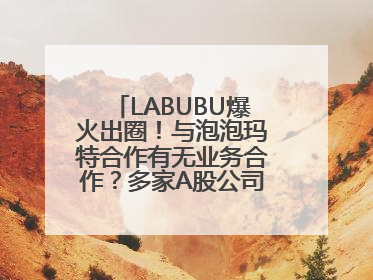LABUBU爆火出圈！与泡泡玛特合作有无业务合作？多家A股公司密集回应