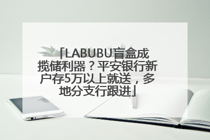 LABUBU盲盒成揽储利器？平安银行新户存5万以上就送，多地分支行跟进