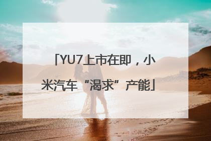 YU7上市在即，小米汽车“渴求”产能