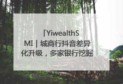 YiwealthSMI｜城商行抖音差异化升级，多家银行挖掘自身特色出圈！